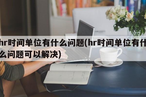 hr时间单位有什么问题(hr时间单位有什么问题可以解决)