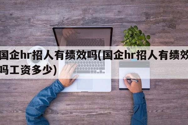 国企hr招人有绩效吗(国企hr招人有绩效吗工资多少)