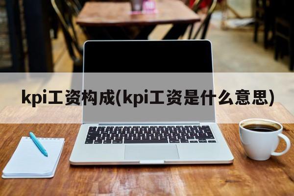 kpi工资构成(kpi工资是什么意思)